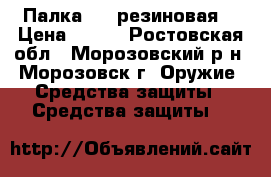 Палка     резиновая. › Цена ­ 500 - Ростовская обл., Морозовский р-н, Морозовск г. Оружие. Средства защиты » Средства защиты   
